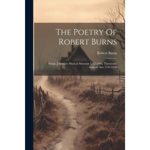 The Poetry Of Robert Burns: Songs. Johnson's Musical Museum 1787:1803. Thomson's Scottish Airs 1793:1818