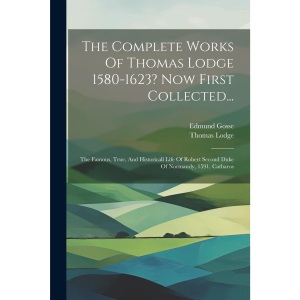 The Complete Works Of Thomas Lodge 1580-1623? Now First Collected...: The Famous, True, And Historicall Life Of Robert Second Duke Of Normandy, 1591. Catharos