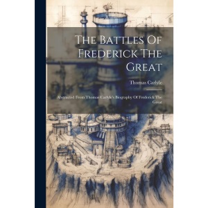 The Battles Of Frederick The Great: Abstracted From Thomas Carlyle's Biography Of Frederick The Great