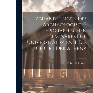 Abhandlungen des Archäologisch-epigraphischen Seminares der Universität Wien, I. Die Geburt der Athena