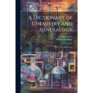 A Dictionary of Chemistry and Mineralogy: With Their Applications