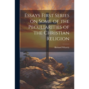 Essays First Series on Some of the Peculiarities of the Christian Religion