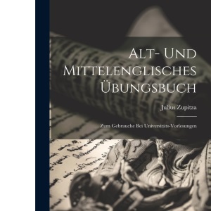 Alt- Und Mittelenglisches Übungsbuch: Zum Gebrauche bei Universitäts-Vorlesungen