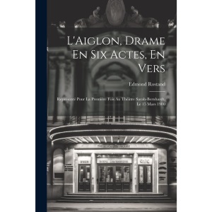 L'Aiglon, Drame En Six Actes, En Vers: Représenté Pour La Première Fois Au Théàtre Sarah-Bernhardt, Le 15 Mars 1900