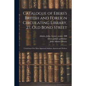 Catalogue of Ebers's British and Foreign Circulating Library, 27, Old Bond Street: Consisting of the Most Approved Authors, Ancient and Modern