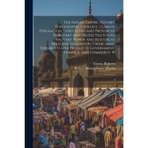 The Indian Empire: History, Topography, Geology, Climate, Population, Chief Cities and Provinces; Tributary and Protected States; Military Power and ... Government, Finance, and Commerce. W: 2