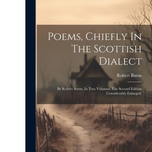 Poems, Chiefly In The Scottish Dialect: By Robert Burns. In Two Volumes. The Second Edition Considerably Enlarged.