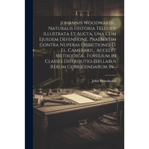Johannis Woodwardi... Naturalis Historia Telluris Illustrata Et Aucta, Una Cum Ejusdem Defensione, Praesertim Contra Nuperas Objectiones D. El. ... [syllabus Rerum Corrigendarum In...
