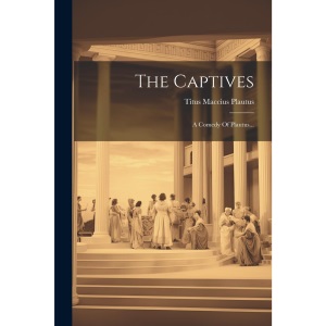 The Captives: A Comedy Of Plautus...