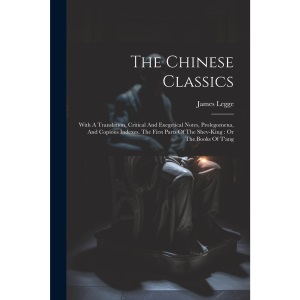 The Chinese Classics: With A Translation, Critical And Exegetical Notes, Prolegomena, And Copious Indexes. The First Parts Of The Shev-king: Or The Books Of T'ang