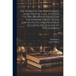 The Works Of The Honourable James Wilson, L.l.d., Late One Of The Associate Justices Of The Supreme Court Of The United States, And Professor Of Law In The College Of Philadelphia; Volume 3