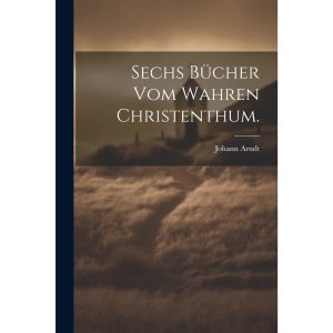 Sechs Bücher vom wahren Christenthum.
