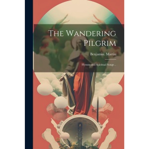 The Wandering Pilgrim; Hymns and Spiritual Songs ..