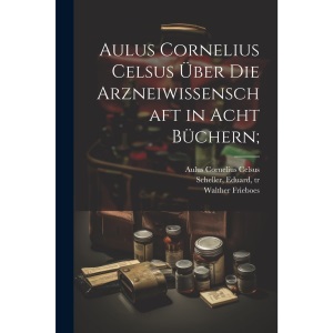 Aulus Cornelius Celsus über die arzneiwissenschaft in acht büchern;