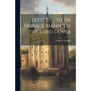 Letters ... to Sir Horace Mann, Ed. by Lord Dover
