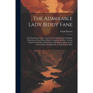The Admirable Lady Biddy Fane: Her Surprising Curious Adventures in Strange Parts & Happy Deliverance From Pirates, Battle, Captivity, & Other ... by Benet Pengilly (Her Companion in Misfo