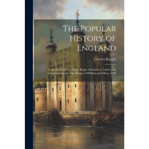 The Popular History of England: From the Civil War of the Reign of Charles I, 1642 to the Commencement of the Reign, of William and Mary, 1689