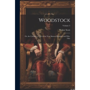 Woodstock: Or, the Cavalier. a Tale of the Year Sixteen Hundred and Fifty-One; Volume 3
