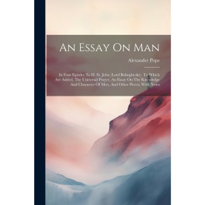 An Essay On Man: In Four Epistles To H. St. John (lord Bolingbroke). To Which Are Added, The Universal Prayer, An Essay On The Knowledge And Character Of Men, And Other Pieces, With Notes