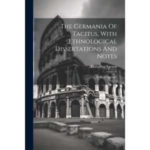 The Germania Of Tacitus, With Ethnological Dissertations And Notes: By R. G. Latham