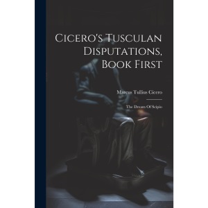 Cicero's Tusculan Disputations, Book First: The Dream Of Scipio
