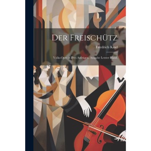 Der Freischütz: Volks-Oper in drei Aufzügen. Ausgabe letzter Hand.