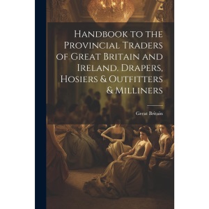 Handbook to the Provincial Traders of Great Britain and Ireland. Drapers, Hosiers & Outfitters & Milliners