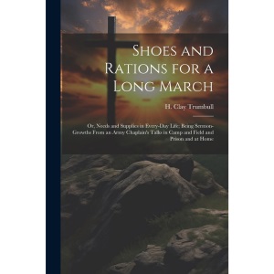 Shoes and Rations for a Long March; or, Needs and Supplies in Every-day Life; Being Sermon-growths From an Army Chaplain's Talks in Camp and Field and Prison and at Home