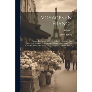 Voyages En France: Pendant Les Années 1787, 88, 89 Et 90: Entrepris Plus Particulièrement Pour S'assurer De L'état De L'agriculture, Des Richesses, ... Et De La Prospérité De Cette Nation; Volume 2