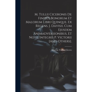 M. Tullii Ciceronis De Finibus Bonorum Et Malorum Libri Quinque. Ex Recens. J. Davisii, Cum Ejusdem Animadversionibus, Et Notis Integris P. Victorii [And Others].