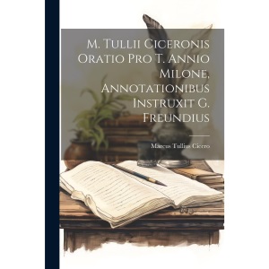 M. Tullii Ciceronis Oratio Pro T. Annio Milone, Annotationibus Instruxit G. Freundius