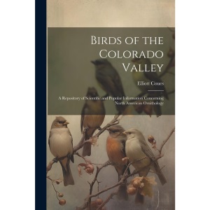 Birds of the Colorado Valley: A Repository of Scientific and Popular Information Concerning North American Ornithology