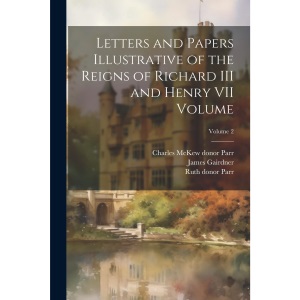 Letters and Papers Illustrative of the Reigns of Richard III and Henry VII Volume; Volume 2