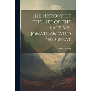 The History of the Life of the Late Mr. Jonathan Wild the Great