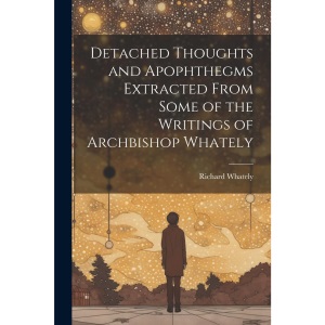 Detached Thoughts and Apophthegms Extracted From Some of the Writings of Archbishop Whately