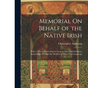 Memorial On Behalf of the Native Irish: With a View to Their Improvement in Moral and Religious Knowledge Through the Medium of Their Own Language