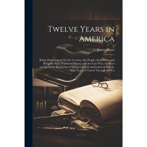 Twelve Years in America: Being Observations On the Country, the People, Institutions and Religion; With Notices of Slavery and the Late War; Andfacts ... Illinois, With Notes of Travel Through the Un