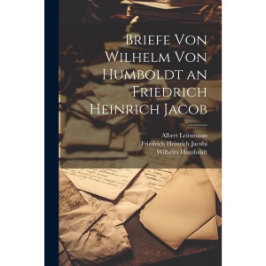 Briefe Von Wilhelm Von Humboldt an Friedrich Heinrich Jacob
