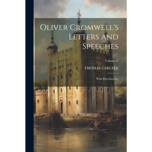 Oliver Cromwell's Letters and Speeches: With Elucidations.; Volume V