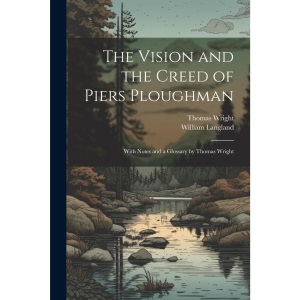 The Vision and the Creed of Piers Ploughman: With Notes and a Glossary by Thomas Wright