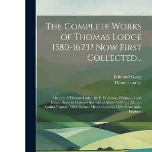 The Complete Works of Thomas Lodge 1580-1623? Now First Collected...: Memoir of Thomas Lodge, by E. W. Gosse. Bibliographical Index. Reply to Gosson's ... Metamorphosis, 1589. Rosalynde; Euphues