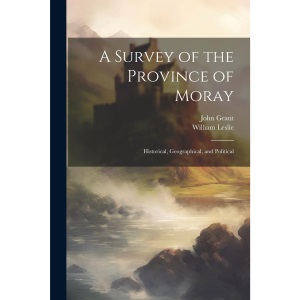 A Survey of the Province of Moray: Historical, Geographical, and Political