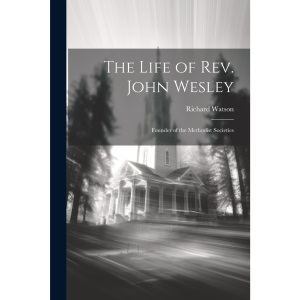 The Life of Rev. John Wesley: Founder of the Methodist Societies