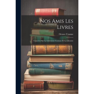 Nos Amis Les Livres: Causeries Sur La Littérature Curieuse Et La Librairie
