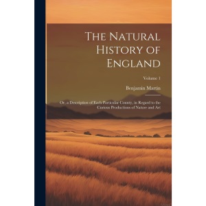 The Natural History of England: Or, a Description of Each Particular County, in Regard to the Curious Productions of Nature and Art; Volume 1