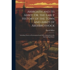 Arbroath and Its Abbey; Or, the Early History of the Town and Abbey of Aberbrothock: Including Notices of Ecclesiastical and Other Antiquities in the Surrounding District