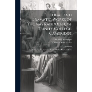 Poetical and Dramatic Works of Thomas Randolph, of Trinity College, Cambridge: Plays: Hey for Honesty. Poems. Oratio Praevaricatoria