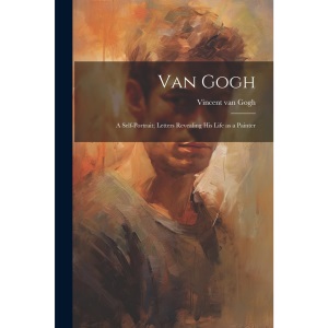 Van Gogh: a Self-portrait; Letters Revealing His Life as a Painter