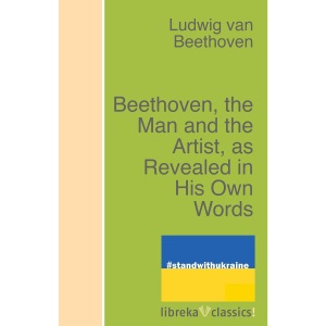 Beethoven, the Man and the Artist, as Revealed in His Own Words