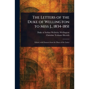 The Letters of the Duke of Wellington to Miss J., 1834-1851